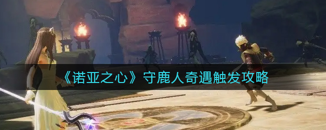 《诺亚之心》守鹿人奇遇触发最新攻略2022