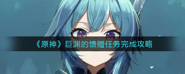 原神巨渊的馈赠任务最新完成攻略