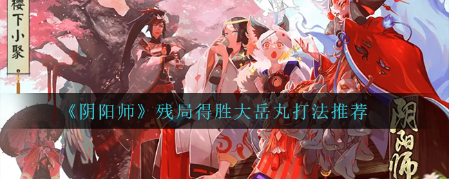 《阴阳师》残局得胜大岳丸各段打法介绍
